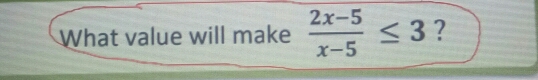 What value will make  (2x-5)/x-5 ≤ 3 ?