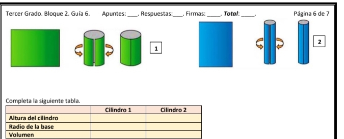 Tercer Grado. Bloque 2. Guía 6. Apuntes: _. Respuestas: _. Firmas: _. Total:_ . Página 6 de 7 
2 
1 
Completa la siguiente tabla. 
Cilindro 1 Cilindro 2 
Altura del cilindro 
Radio de la base 
Volumen