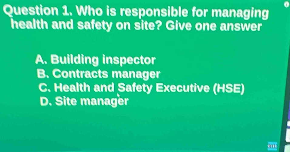 Who is responsible for managing
health and safety on site? Give one answer
A. Building inspector
B. Contracts manager
C. Health and Safety Executive (HSE)
D. Site manager
eith