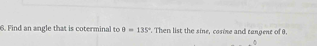 Find an angle that is coterminal to θ =135°. Then list the sine, cosine and tangent of θ. 
0