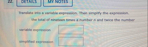 DETAILS MY NOTES
Translate into a variable expression, Then simplify the expression.
the total of nineteen times a number n and twice the number
variable expression
simplified expression