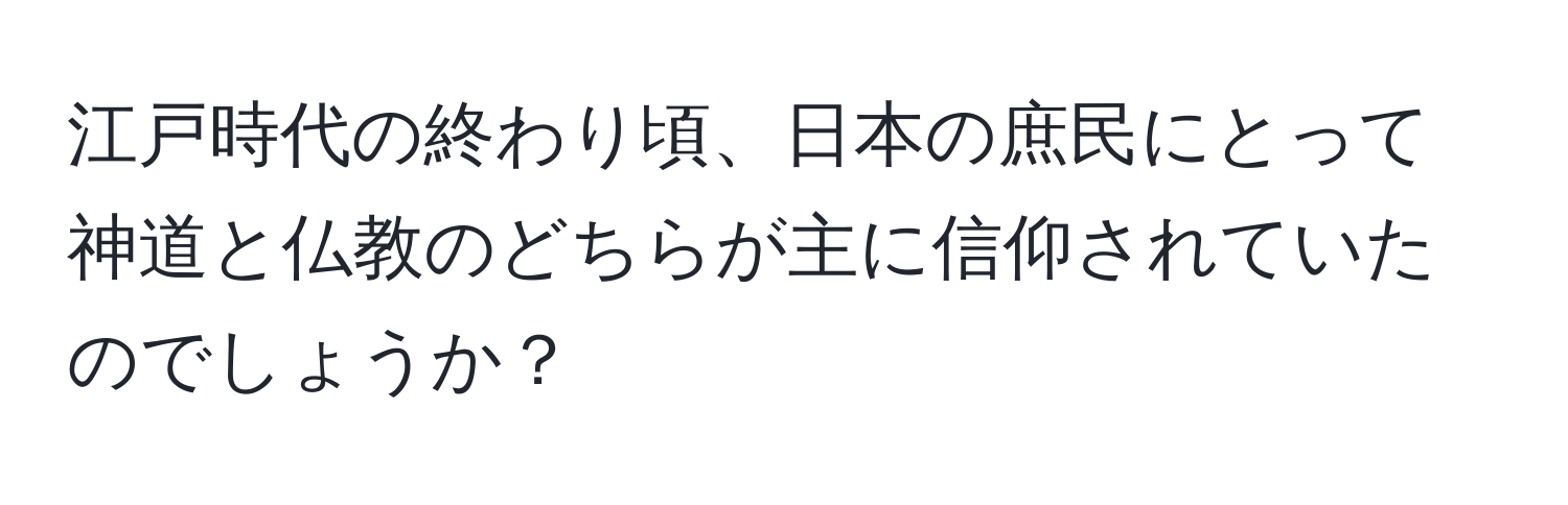 江戸時代の終わり頃、日本の庶民にとって神道と仏教のどちらが主に信仰されていたのでしょうか？