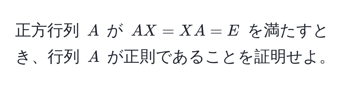 正方行列 ( A ) が ( AX = XA = E ) を満たすとき、行列 ( A ) が正則であることを証明せよ。