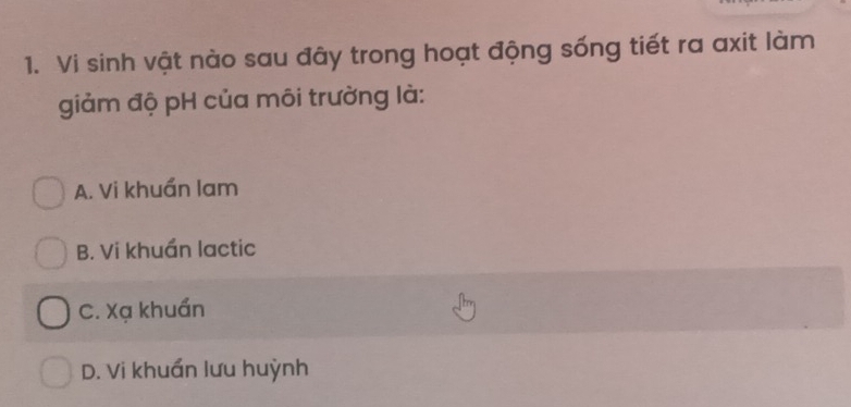 Vi sinh vật nào sau đây trong hoạt động sống tiết ra axit làm
giảm độ pH của môi trường là:
A. Vi khuẩn lam
B. Vi khuẩn lactic
C. Xạ khuẩn
D. Vi khuẩn lưu huỳnh