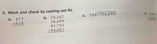 Work and check by casting out 9s. 
a. beginarrayr 473 * 618 hline endarray
b beginarrayr 59,267 38,499 83,705 +94,081 hline endarray C. beginarrayr 248encloselongdiv 194,680endarray d beginarrayr 8.419 * 2.0.0 hline endarray