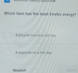 Which item has the least kinetic energy?
A bicycle tire on a hot day
A popsicle on a hot day
Rewatch Submit