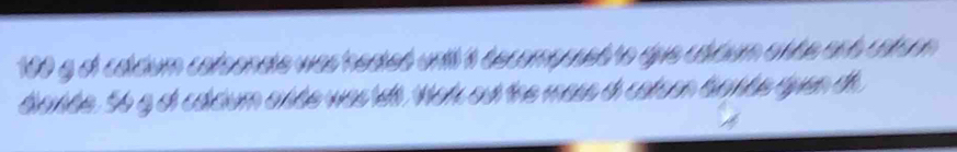 100 g ol colcum colsonate was neaied unil i decompuuet to que cldum o f te and calson 
dande. S6 g ot cdcium abbe was es. Woh out the mass do catson banbe tyen th