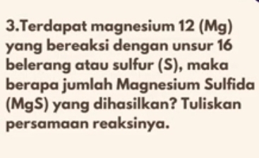 Terdapat magnesium 12 (Mg)
yang bereaksi dengan unsur 16
belerang atau sulfur (S), maka 
berapa jumlah Magnesium Sulfida 
(MgS) yang dihasilkan? Tuliskan 
persamaan reaksinya.