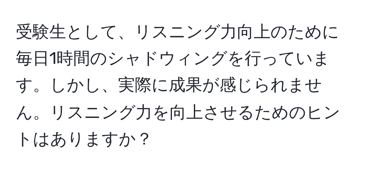 受験生として、リスニング力向上のために毎日1時間のシャドウィングを行っています。しかし、実際に成果が感じられません。リスニング力を向上させるためのヒントはありますか？