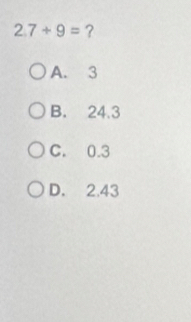 2.7+9= ?
A. 3
B. 24.3
C. 0.3
D. 2.43