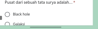 Pusat dari sebuah tata surya adalah... *
Black hole
_
Galaksi