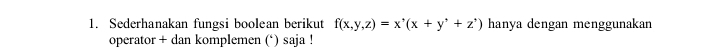 Sederhanakan fungsi boolean berikut f(x,y,z)=x^,(x+y^,+z^,) hanya dengan menggunakan 
operator + dan komplemen (‘) saja !