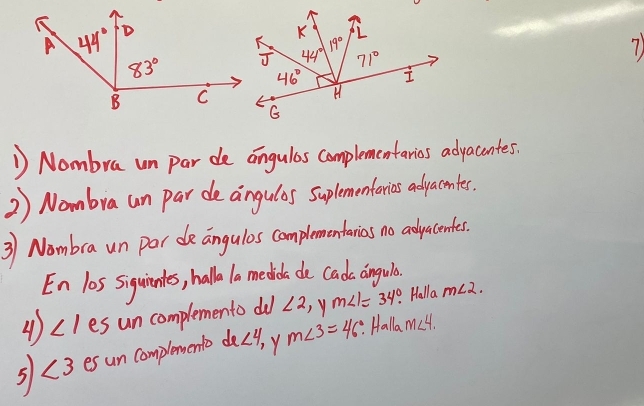 Nombra un par de angulas complementanios advacntes.
2 ) Nombra un par de angulos suplementorias aduacmtes.
3) Nombra un por de angulos complementarias no adyucentes.
En l0s siquinks, hall 1o medicl de cadks angule
4 ∠ 1 es un complemento d ∠ 2 , y m∠ 1=34°. Halla m∠ 2.
50 es un complemento de<4, m∠ 3=46: Halla m∠ 4.
, Y
∠ 3