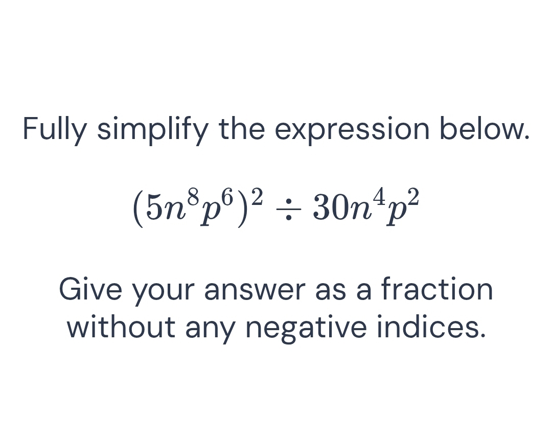 Fully simplify the expression below.
(5n^8p^6)^2/ 30n^4p^2
Give your answer as a fraction 
without any negative indices.