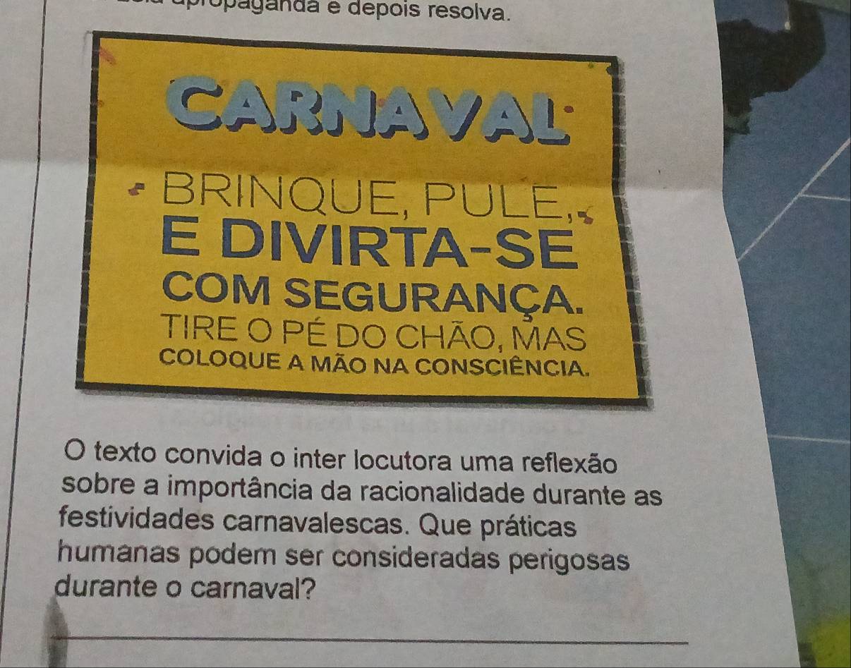 propagandá e depois resolva. 
O texto convida o inter locutora uma reflexão 
sobre a importância da racionalidade durante as 
festividades carnavalescas. Que práticas 
humanas podem ser consideradas perigosas 
durante o carnaval?