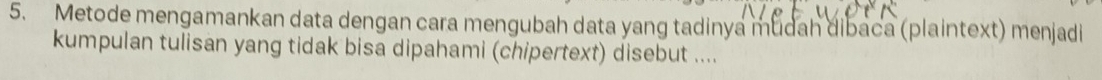 Metode mengamankan data dengan cara mengubah data yang tadinya mudah dibaca (plaintext) menjadi 
kumpulan tulisan yang tidak bisa dipahami (chipertext) disebut ....