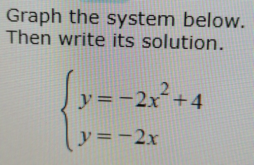 Graph the system below. 
Then write its solution.
beginarrayl y=-2x^2+4 y=-2xendarray.