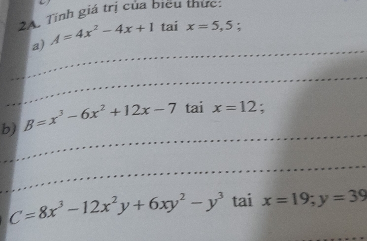 Tính giá trị của biều thức: 
a) A=4x^2-4x+1 tai x=5,5; 
b) B=x^3-6x^2+12x-7 tai x=12 :
C=8x^3-12x^2y+6xy^2-y^3 tai x=19; y=39