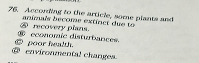 According to the article, some plants and
animals become extinct due to
Ⓐ recovery plans.
⑬ economic disturbances.
◎ poor health.
Ⓓ environmental changes.