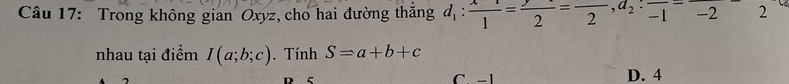 Trong không gian Oxyz, cho hai đường thăng d_1: (x-1)/1 =frac 2=frac 2, a_2:frac -1-22
nhau tại điểm I(a;b;c). Tính S=a+b+c
C
C. −1 D. 4