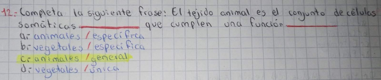 12: Completa (a siquiente frase: El tejido animal es el conjunto decelulas
somaticas _gve cumplen ond funcion_
ar animales /especi f-ce
bivegetales / especifica
cranimales /genesal
di vegetales /inicc