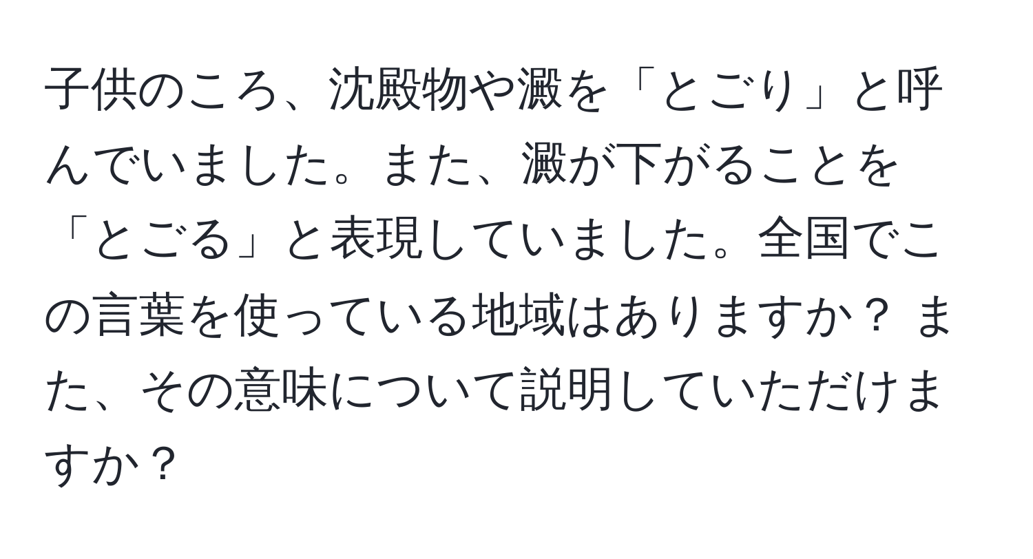 子供のころ、沈殿物や澱を「とごり」と呼んでいました。また、澱が下がることを「とごる」と表現していました。全国でこの言葉を使っている地域はありますか？ また、その意味について説明していただけますか？