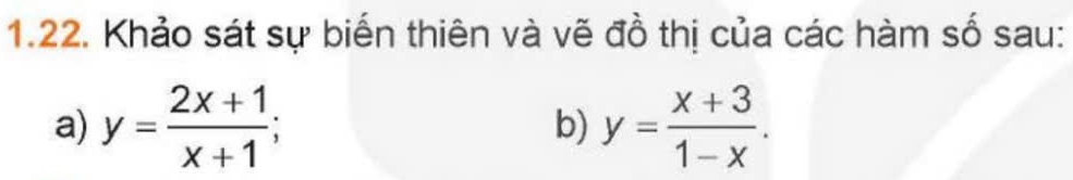 Khảo sát sự biến thiên và vẽ đồ thị của các hàm số sau:
a) y= (2x+1)/x+1 ; y= (x+3)/1-x . 
b)