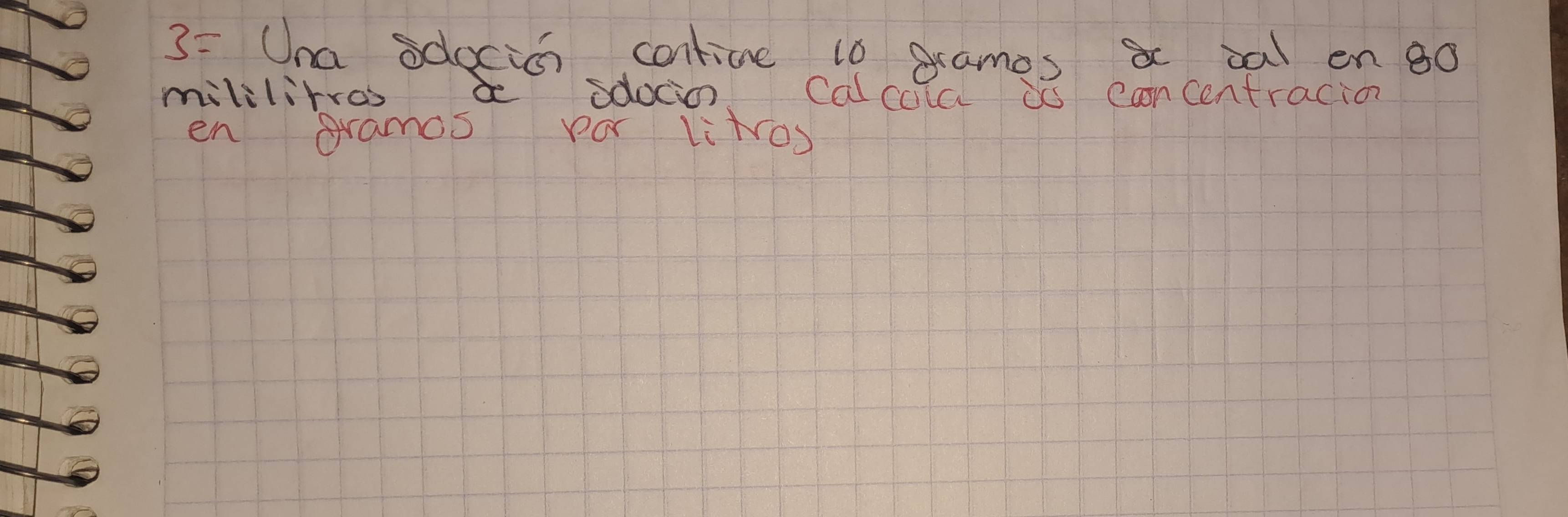 3= Una sdocion contine t0 grames a oal en g0 
mililirres b sdoco Calcala is cancentracion 
en gramos por Litos