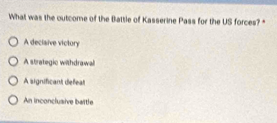 What was the outcome of the Battle of Kasserine Pass for the US forces? *
A decisive victory
A strategic withdrawal
A significant defeat
An inconclusive battle