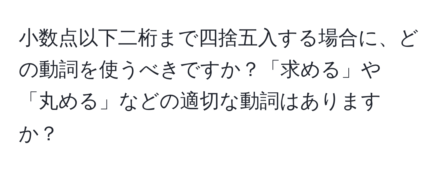 小数点以下二桁まで四捨五入する場合に、どの動詞を使うべきですか？「求める」や「丸める」などの適切な動詞はありますか？