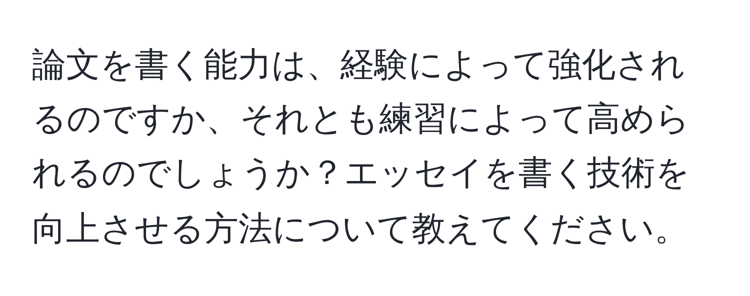 論文を書く能力は、経験によって強化されるのですか、それとも練習によって高められるのでしょうか？エッセイを書く技術を向上させる方法について教えてください。