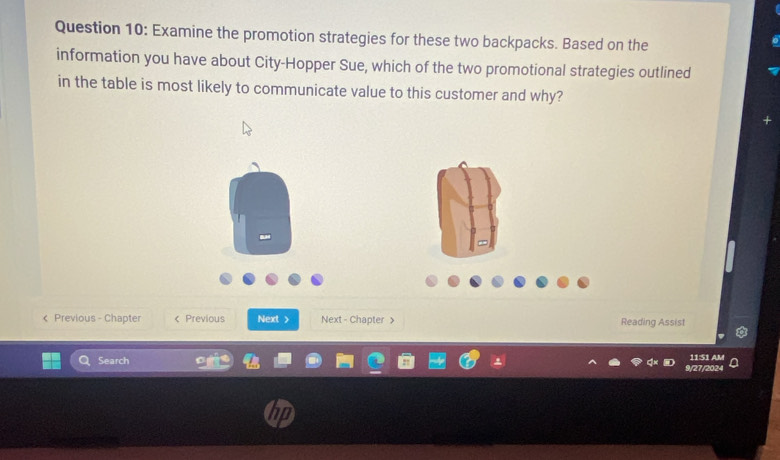 Examine the promotion strategies for these two backpacks. Based on the 
information you have about City-Hopper Sue, which of the two promotional strategies outlined 
in the table is most likely to communicate value to this customer and why? 
< Previous - Chapter < Previous Next > Next - Chapter > Reading Assist 
Search 9/27/2024 11:51 AM