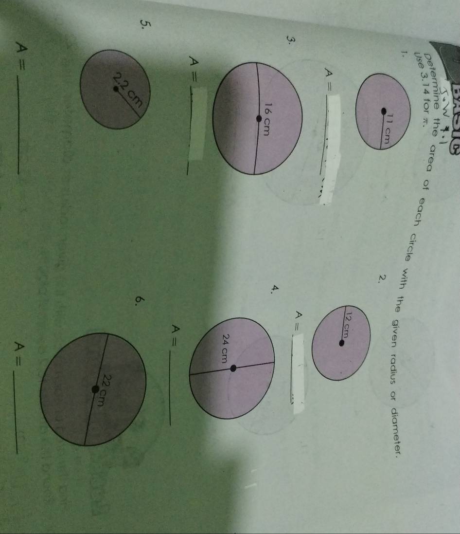 Use 3.14 for π. 
Determine the area of each circle with the given radius or diameter 
1. 
2. 
_ A=
A= _ 
3. 
4. 
_ A=
A= _ 
5. 
6.
A= _
A= _