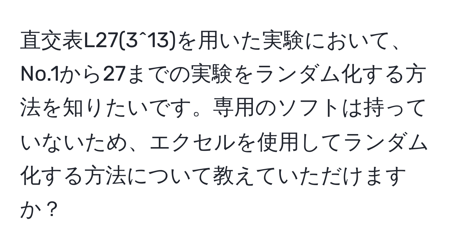 直交表L27(3^13)を用いた実験において、No.1から27までの実験をランダム化する方法を知りたいです。専用のソフトは持っていないため、エクセルを使用してランダム化する方法について教えていただけますか？