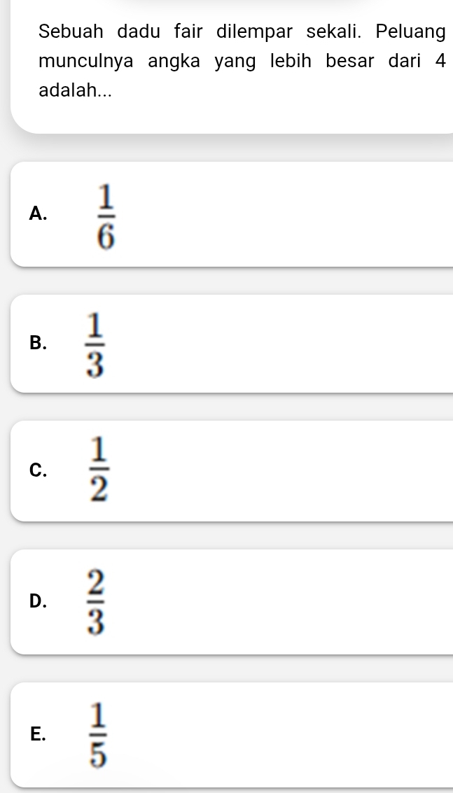 Sebuah dadu fair dilempar sekali. Peluang
munculnya angka yang lebih besar dari 4
adalah...
A.  1/6 
B.  1/3 
C.  1/2 
D.  2/3 
E.  1/5 