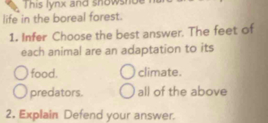 This lynx and snowshue
life in the boreal forest.
1. Infer Choose the best answer. The feet of
each animal are an adaptation to its
food. climate.
predators. all of the above
2. Explain Defend your answer.