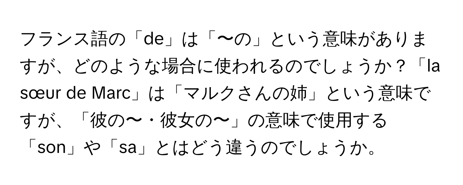 フランス語の「de」は「〜の」という意味がありますが、どのような場合に使われるのでしょうか？「la sœur de Marc」は「マルクさんの姉」という意味ですが、「彼の〜・彼女の〜」の意味で使用する「son」や「sa」とはどう違うのでしょうか。