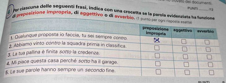 no trovâto dei documenti.
PUNTI /2
4 Per ciascuna delle seguenti frasi, índica con una crocetta se la parola ev
i preposizione impropria, di aggettivo o d
PLINTI