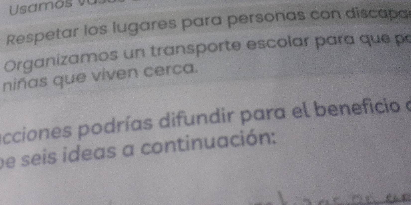 Usamos v 
Respetar los lugares para personas con discapa 
Organizamos un transporte escolar para que po 
niñas que viven cerca. 
ecciones podrías difundir para el beneficio e 
be seis ideas a continuación: