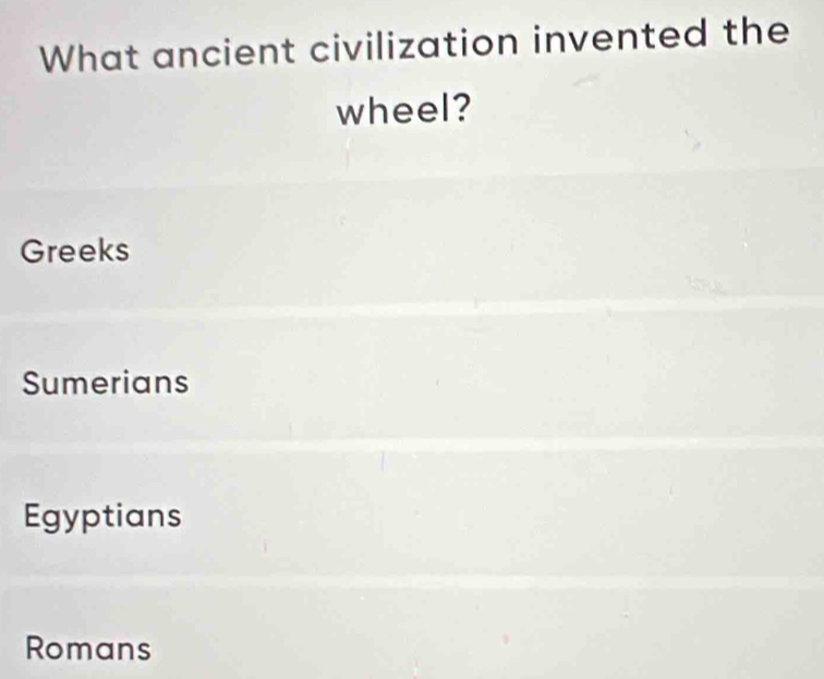 What ancient civilization invented the
wheel?
Greeks
Sumerians
Egyptians
Romans