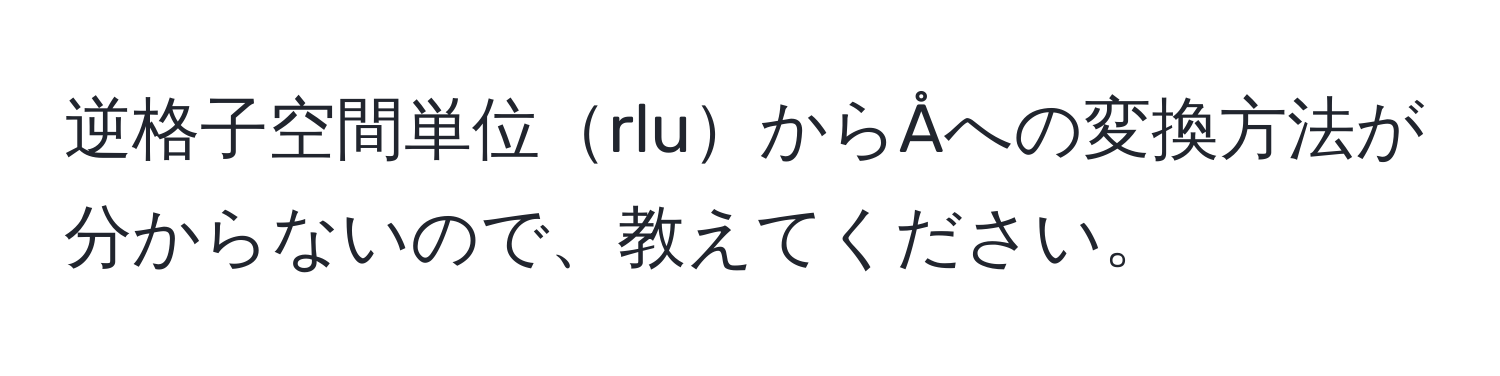 逆格子空間単位rluからÅへの変換方法が分からないので、教えてください。