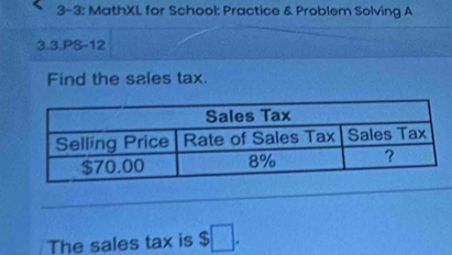 3-3: MathXL for School: Practice & Problem Solving A 
3.3.PS-12 
Find the sales tax. 
The sales tax is $ □.