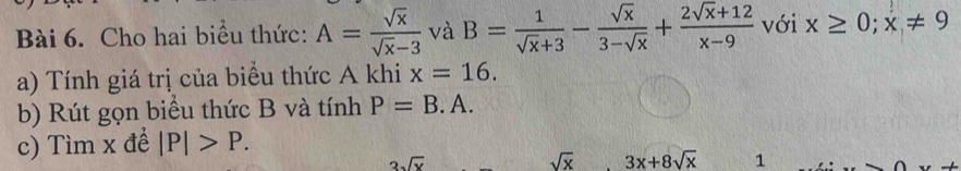 Cho hai biểu thức: A= sqrt(x)/sqrt(x)-3  và B= 1/sqrt(x)+3 - sqrt(x)/3-sqrt(x) + (2sqrt(x)+12)/x-9  với x≥ 0; x!= 9
a) Tính giá trị của biểu thức A khi x=16. 
b) Rút gọn biểu thức B và tính P=B.A. 
c) Tìm x đề |P|>P.
3sqrt(x)
sqrt(x) 3x+8sqrt(x) 1