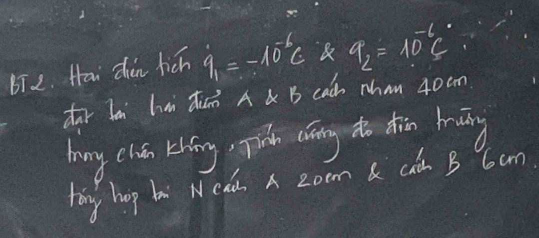 BT 2. Hai zùn fich q_1=-10^(-6)C
q_2=10^(-6)C
dar Ja ha dun A B cach Nhm 40cm
hung chán thōng, Ti cāng tho dhān huāng 
tong hop bi Neah A zoom & cut B Y6am