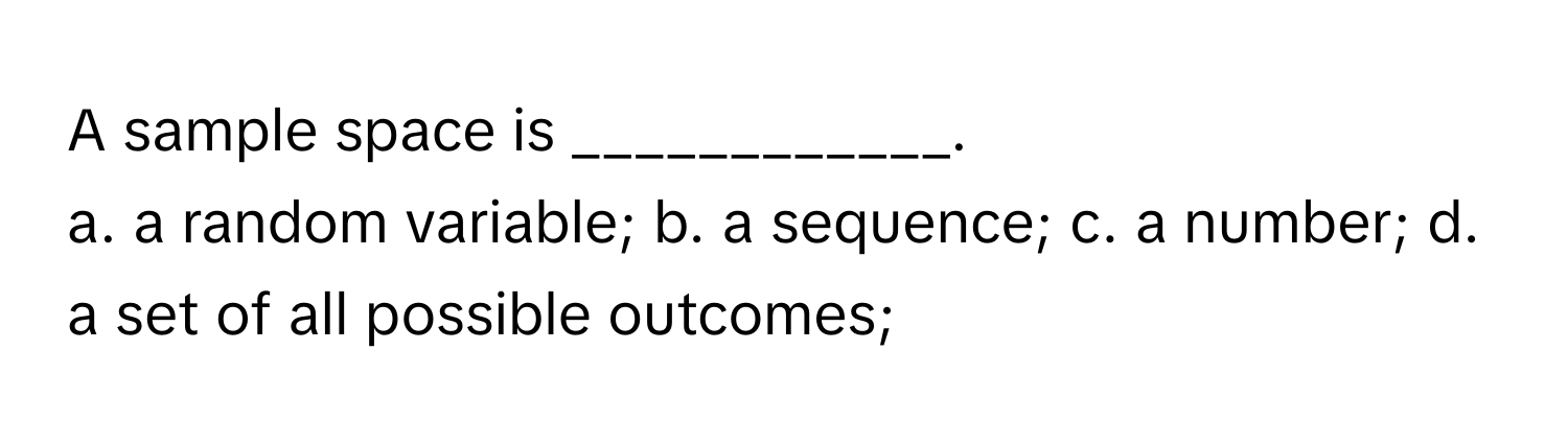 A sample space is ____________.

a. a random variable; b. a sequence; c. a number; d. a set of all possible outcomes;