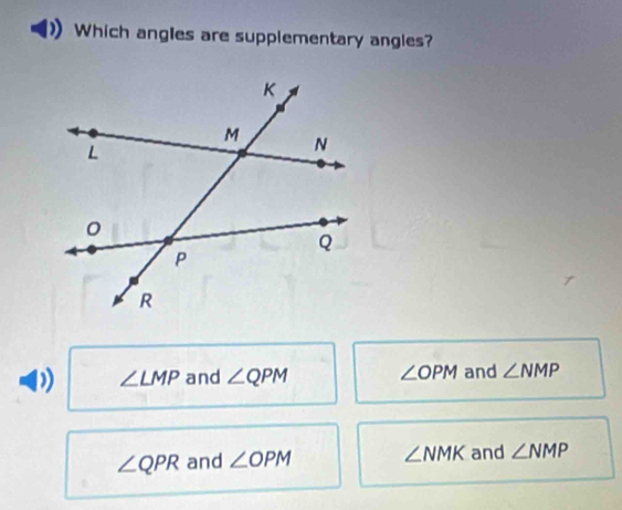 Which angles are supplementary angles?
∠ LMP and ∠ QPM ∠ OPM and ∠ NMP
∠ QPR and ∠ OPM ∠ NMK and ∠ NMP