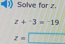 Solve for z.
z+^-3=^-19
z=□