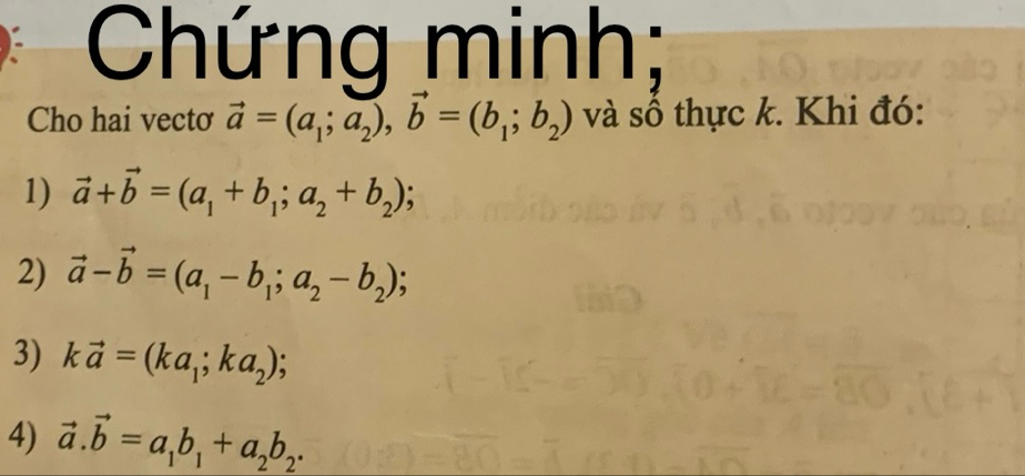 Chứng minh; 
Cho hai vectơ vector a=(a_1;a_2), vector b=(b_1;b_2) và số thực k. Khi đó: 
1) vector a+vector b=(a_1+b_1;a_2+b_2); 
2) vector a-vector b=(a_1-b_1; a_2-b_2); 
3) kvector a=(ka_1;ka_2); 
4) vector a.vector b=a_1b_1+a_2b_2.