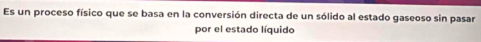 Es un proceso físico que se basa en la conversión directa de un sólido al estado gaseoso sin pasar 
por el estado líquido