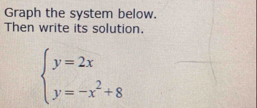 Graph the system below. 
Then write its solution.
beginarrayl y=2x y=-x^2+8endarray.